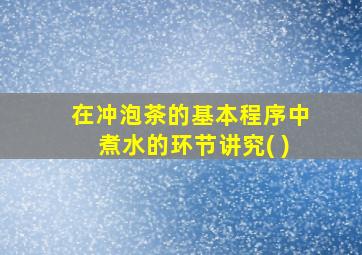 在冲泡茶的基本程序中煮水的环节讲究( )